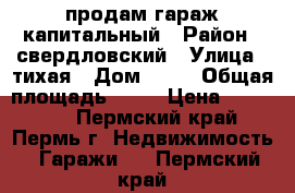 продам гараж капитальный › Район ­ свердловский › Улица ­ тихая › Дом ­ 22 › Общая площадь ­ 27 › Цена ­ 200 000 - Пермский край, Пермь г. Недвижимость » Гаражи   . Пермский край